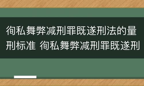 徇私舞弊减刑罪既遂刑法的量刑标准 徇私舞弊减刑罪既遂刑法的量刑标准是什么