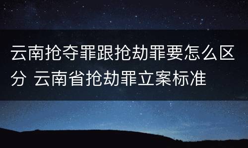 云南抢夺罪跟抢劫罪要怎么区分 云南省抢劫罪立案标准