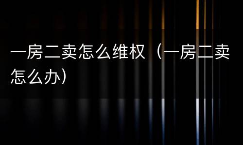 一房二卖怎么维权（一房二卖怎么办）