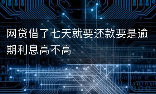 网贷借了七天就要还款要是逾期利息高不高