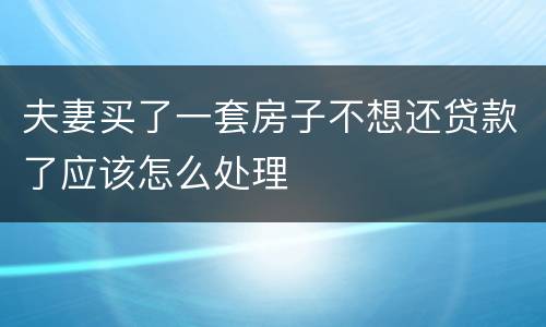 夫妻买了一套房子不想还贷款了应该怎么处理