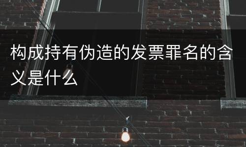 构成持有伪造的发票罪名的含义是什么