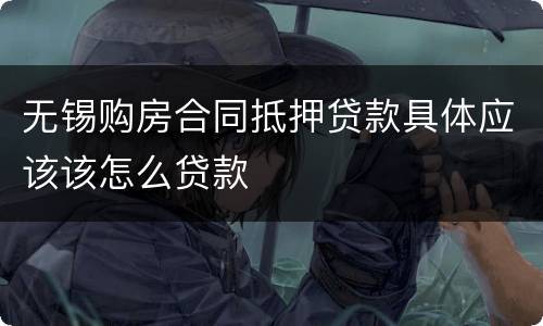 无锡购房合同抵押贷款具体应该该怎么贷款