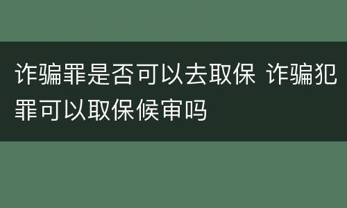 诈骗罪是否可以去取保 诈骗犯罪可以取保候审吗