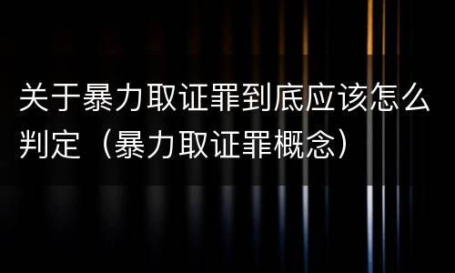 关于暴力取证罪到底应该怎么判定（暴力取证罪概念）