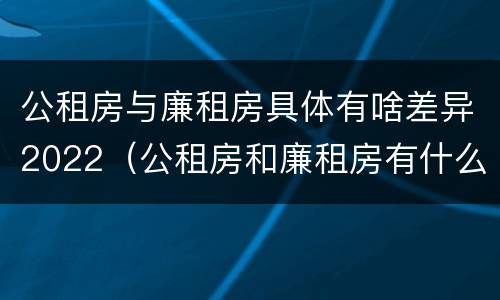 公租房与廉租房具体有啥差异2022（公租房和廉租房有什么区别呢）