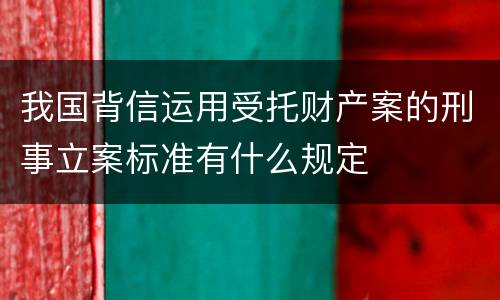 我国背信运用受托财产案的刑事立案标准有什么规定