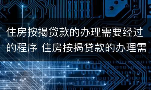 住房按揭贷款的办理需要经过的程序 住房按揭贷款的办理需要经过的程序有哪些