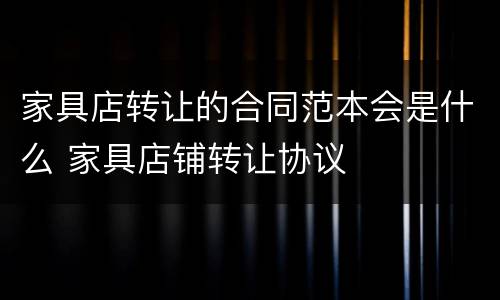 家具店转让的合同范本会是什么 家具店铺转让协议