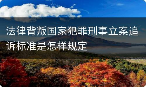 法律背叛国家犯罪刑事立案追诉标准是怎样规定