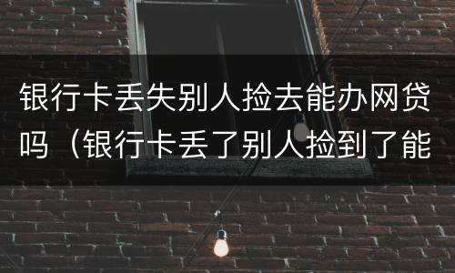 银行卡丢失别人捡去能办网贷吗（银行卡丢了别人捡到了能把钱取出来吗）