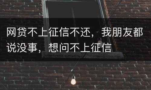 网贷不上征信不还，我朋友都说没事，想问不上征信