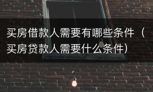 买房借款人需要有哪些条件（买房贷款人需要什么条件）