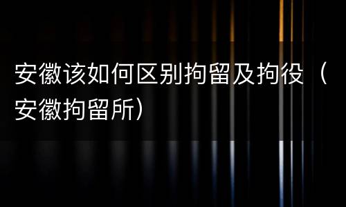安徽该如何区别拘留及拘役（安徽拘留所）