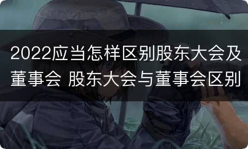 2022应当怎样区别股东大会及董事会 股东大会与董事会区别
