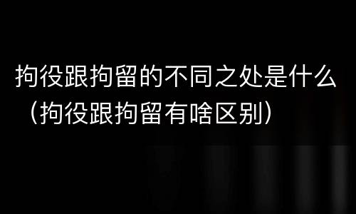 拘役跟拘留的不同之处是什么（拘役跟拘留有啥区别）