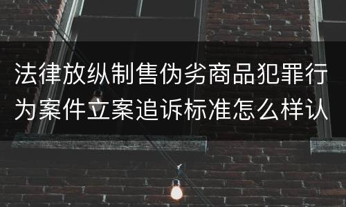 法律放纵制售伪劣商品犯罪行为案件立案追诉标准怎么样认定
