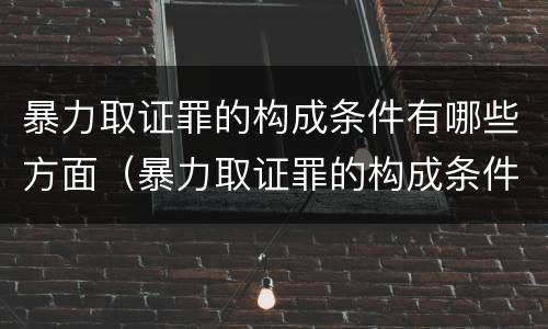 暴力取证罪的构成条件有哪些方面（暴力取证罪的构成条件有哪些方面）