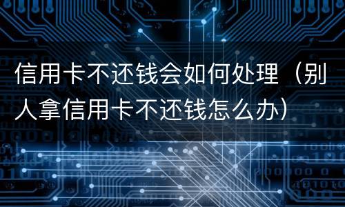 信用卡不还钱会如何处理（别人拿信用卡不还钱怎么办）