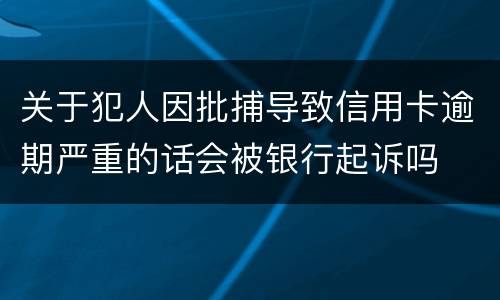 关于犯人因批捕导致信用卡逾期严重的话会被银行起诉吗