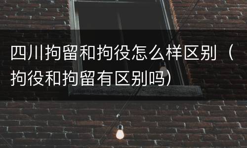 四川拘留和拘役怎么样区别（拘役和拘留有区别吗）