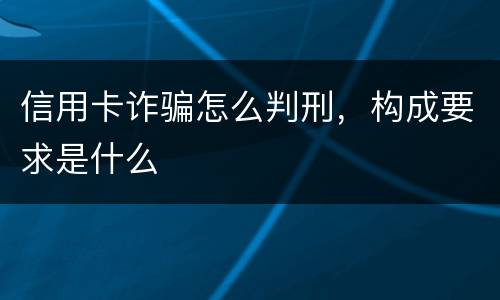 信用卡诈骗怎么判刑，构成要求是什么