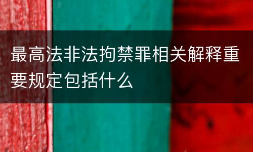 最高法非法拘禁罪相关解释重要规定包括什么
