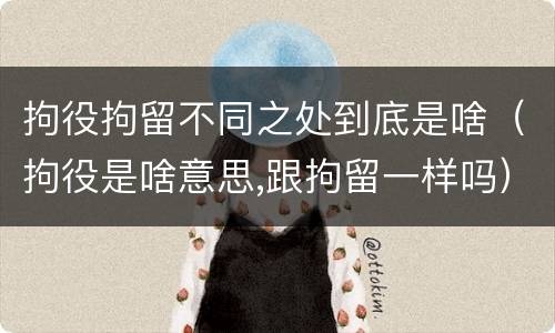 拘役拘留不同之处到底是啥（拘役是啥意思,跟拘留一样吗）