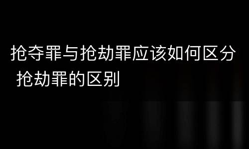 抢夺罪与抢劫罪应该如何区分 抢劫罪的区别