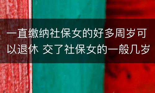 一直缴纳社保女的好多周岁可以退休 交了社保女的一般几岁可以领养老金
