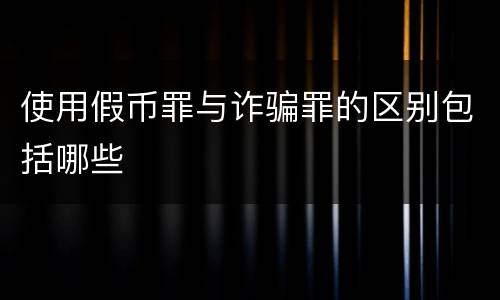 使用假币罪与诈骗罪的区别包括哪些