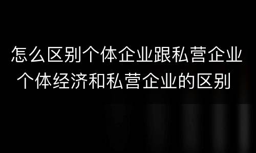 怎么区别个体企业跟私营企业 个体经济和私营企业的区别