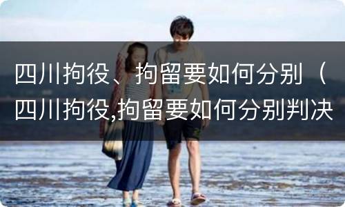 四川拘役、拘留要如何分别（四川拘役,拘留要如何分别判决）