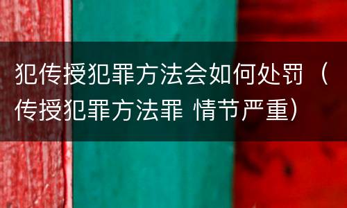 犯传授犯罪方法会如何处罚（传授犯罪方法罪 情节严重）