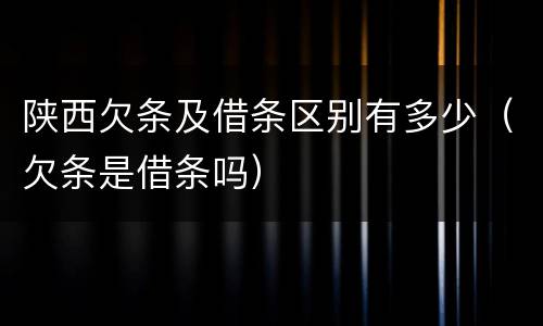 陕西欠条及借条区别有多少（欠条是借条吗）