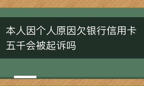 本人因个人原因欠银行信用卡五千会被起诉吗