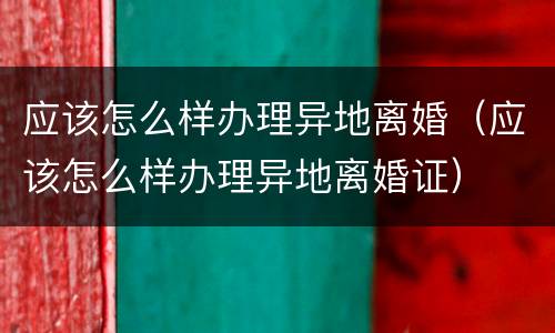 应该怎么样办理异地离婚（应该怎么样办理异地离婚证）
