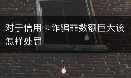 对于信用卡诈骗罪数额巨大该怎样处罚