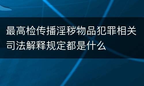 最高检传播淫秽物品犯罪相关司法解释规定都是什么