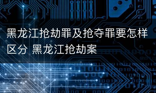 黑龙江抢劫罪及抢夺罪要怎样区分 黑龙江抢劫案