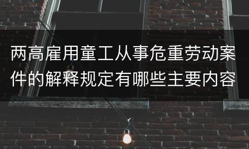 两高雇用童工从事危重劳动案件的解释规定有哪些主要内容