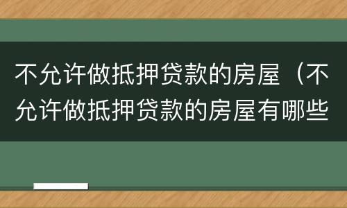不允许做抵押贷款的房屋（不允许做抵押贷款的房屋有哪些）