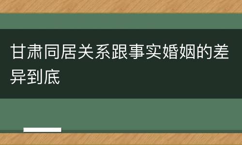 甘肃同居关系跟事实婚姻的差异到底