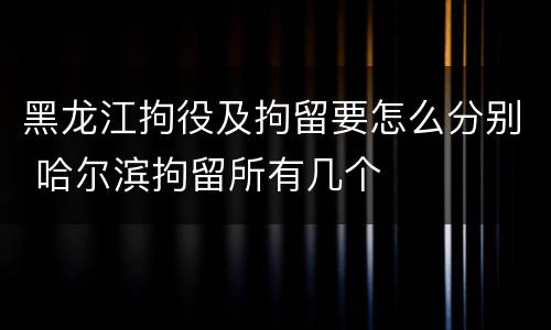 黑龙江拘役及拘留要怎么分别 哈尔滨拘留所有几个