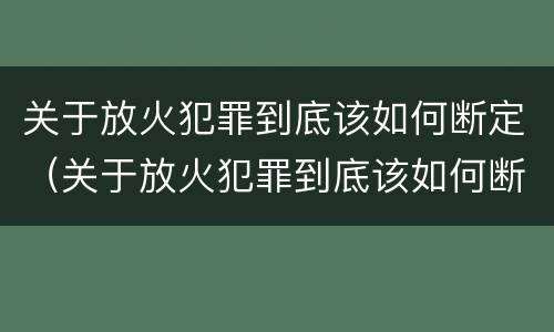 关于放火犯罪到底该如何断定（关于放火犯罪到底该如何断定关系）