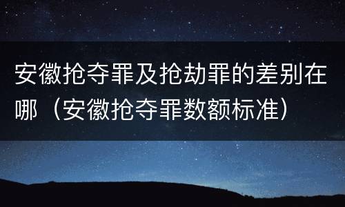 安徽抢夺罪及抢劫罪的差别在哪（安徽抢夺罪数额标准）
