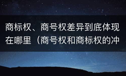 商标权、商号权差异到底体现在哪里（商号权和商标权的冲突和解决）