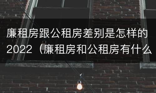 廉租房跟公租房差别是怎样的2022（廉租房和公租房有什么差别）