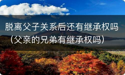 脱离父子关系后还有继承权吗（父亲的兄弟有继承权吗）