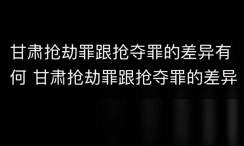 甘肃抢劫罪跟抢夺罪的差异有何 甘肃抢劫罪跟抢夺罪的差异有何不同